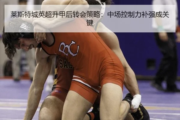 莱斯特城英超升甲后转会策略：中场控制力补强成关键