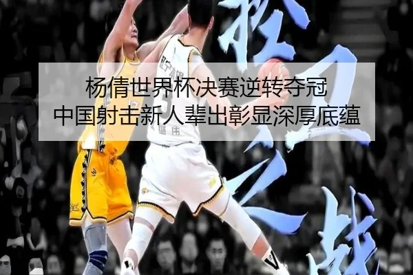 杨倩世界杯决赛逆转夺冠 中国射击新人辈出彰显深厚底蕴