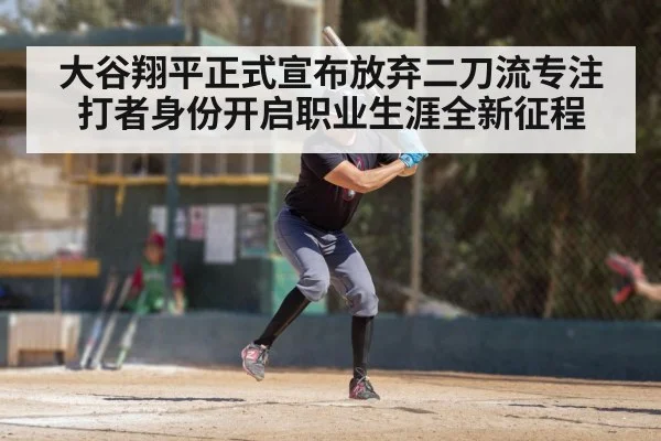 大谷翔平正式宣布放弃二刀流专注打者身份开启职业生涯全新征程