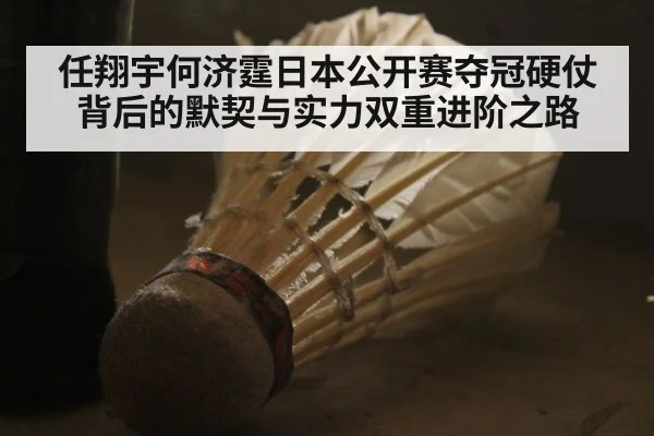 任翔宇何济霆日本公开赛夺冠硬仗背后的默契与实力双重进阶之路