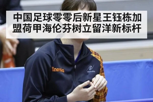 中国足球零零后新星王钰栋加盟荷甲海伦芬树立留洋新标杆